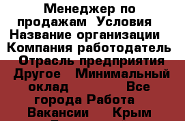 Менеджер по продажам! Условия › Название организации ­ Компания-работодатель › Отрасль предприятия ­ Другое › Минимальный оклад ­ 35 000 - Все города Работа » Вакансии   . Крым,Бахчисарай